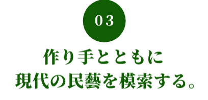 03 作り手とともに 現代の民藝を模索する。